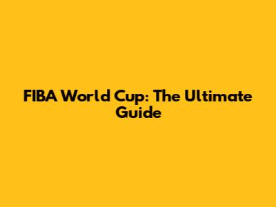 FIBA World Cup: The Ultimate Guide