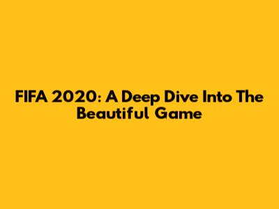 FIFA 2020: A Deep Dive Into The Beautiful Game