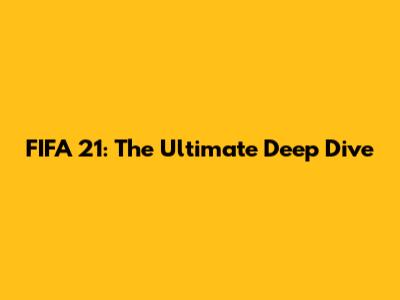 FIFA 21: The Ultimate Deep Dive