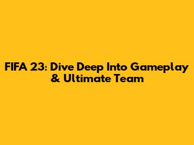 FIFA 23: Dive Deep Into Gameplay & Ultimate Team