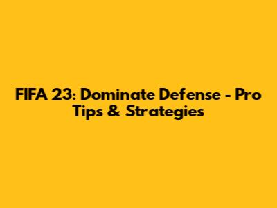 FIFA 23: Dominate Defense - Pro Tips & Strategies