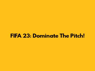 FIFA 23: Dominate The Pitch!