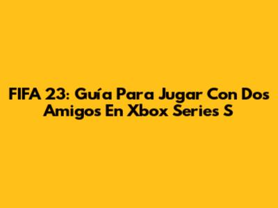 FIFA 23: Guía Para Jugar Con Dos Amigos En Xbox Series S