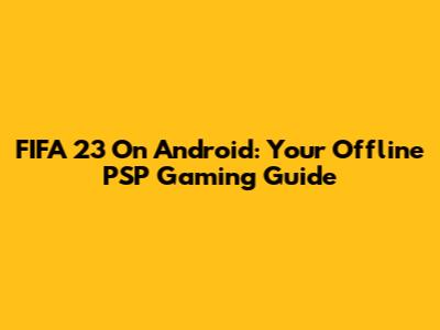 FIFA 23 On Android: Your Offline PSP Gaming Guide