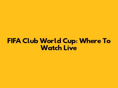 FIFA Club World Cup: Where To Watch Live