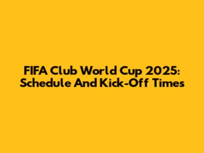 FIFA Club World Cup 2025: Schedule And Kick-Off Times