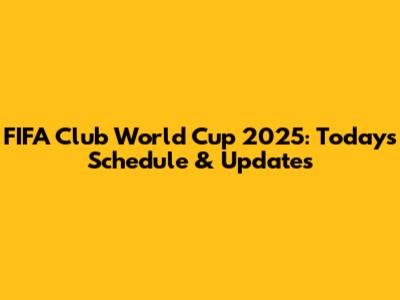 FIFA Club World Cup 2025: Today's Schedule & Updates
