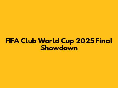 FIFA Club World Cup 2025 Final Showdown
