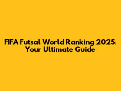 FIFA Futsal World Ranking 2025: Your Ultimate Guide