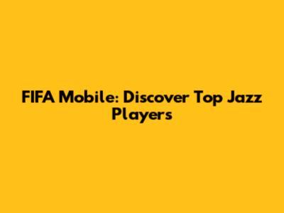 FIFA Mobile: Discover Top Jazz Players