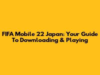 FIFA Mobile 22 Japan: Your Guide To Downloading & Playing