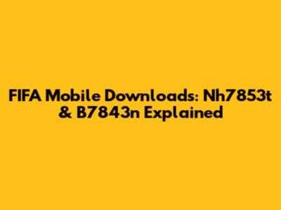 FIFA Mobile Downloads: Nh7853t & B7843n Explained
