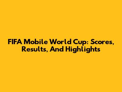 FIFA Mobile World Cup: Scores, Results, And Highlights