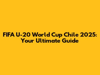 FIFA U-20 World Cup Chile 2025: Your Ultimate Guide