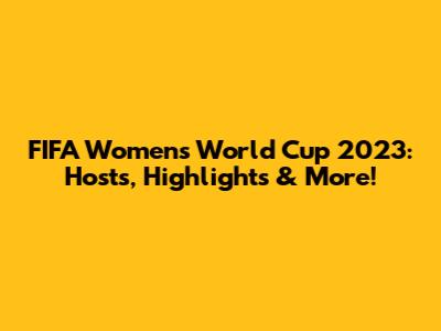 FIFA Women's World Cup 2023: Hosts, Highlights & More!