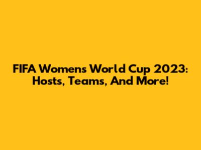 FIFA Women's World Cup 2023: Hosts, Teams, And More!