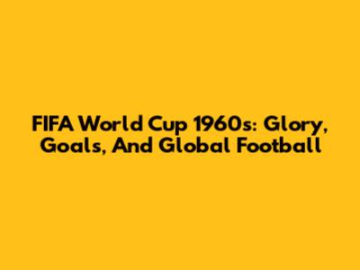FIFA World Cup 1960s: Glory, Goals, And Global Football