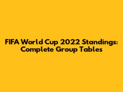FIFA World Cup 2022 Standings: Complete Group Tables