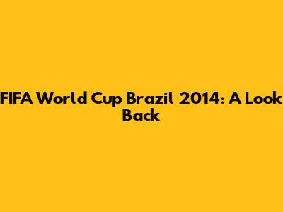 FIFA World Cup Brazil 2014: A Look Back