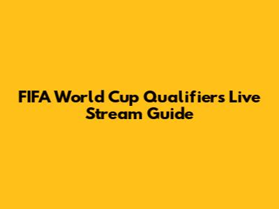 FIFA World Cup Qualifiers Live Stream Guide