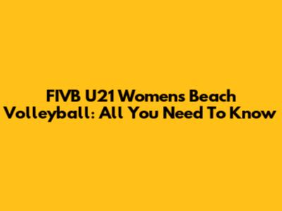 FIVB U21 Women's Beach Volleyball: All You Need To Know