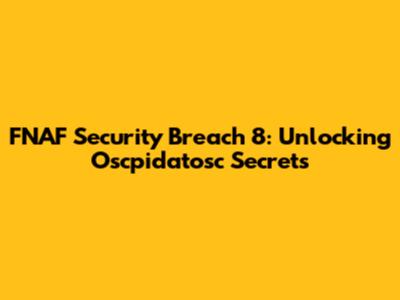FNAF Security Breach 8: Unlocking Oscpidatosc Secrets