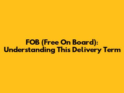 FOB (Free On Board): Understanding This Delivery Term