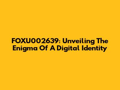 FOXU002639: Unveiling The Enigma Of A Digital Identity