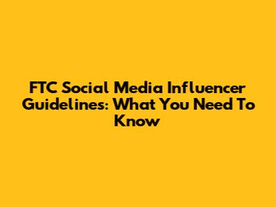 FTC Social Media Influencer Guidelines: What You Need To Know