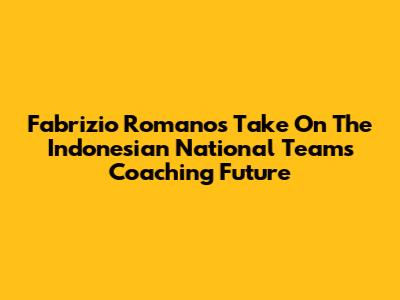 Fabrizio Romano's Take On The Indonesian National Team's Coaching Future