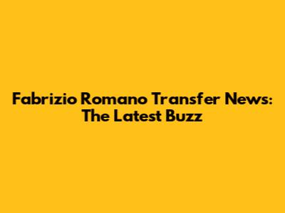 Fabrizio Romano Transfer News: The Latest Buzz