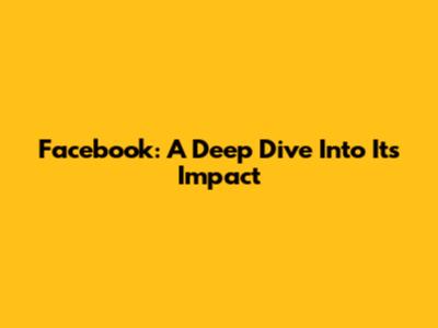 Facebook: A Deep Dive Into Its Impact