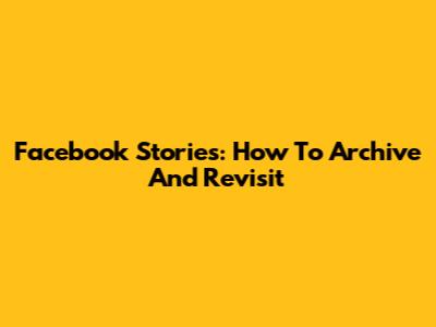 Facebook Stories: How To Archive And Revisit