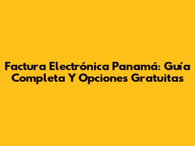 Factura Electrónica Panamá: Guía Completa Y Opciones Gratuitas