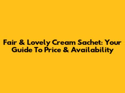 Fair & Lovely Cream Sachet: Your Guide To Price & Availability