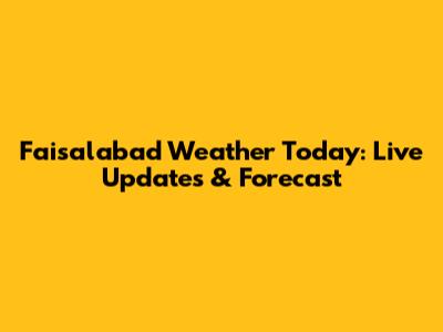Faisalabad Weather Today: Live Updates & Forecast