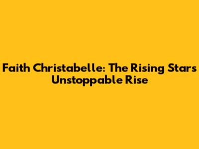 Faith Christabelle: The Rising Star's Unstoppable Rise