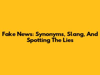 Fake News: Synonyms, Slang, And Spotting The Lies