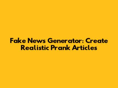 Fake News Generator: Create Realistic Prank Articles