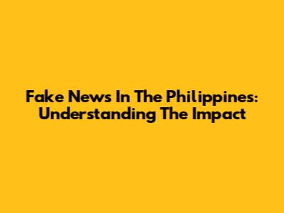 Fake News In The Philippines: Understanding The Impact