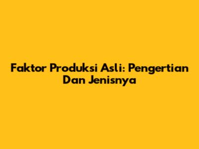 Faktor Produksi Asli: Pengertian Dan Jenisnya