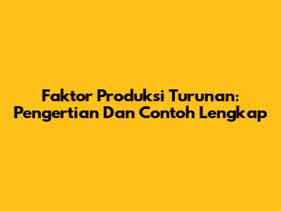 Faktor Produksi Turunan: Pengertian Dan Contoh Lengkap