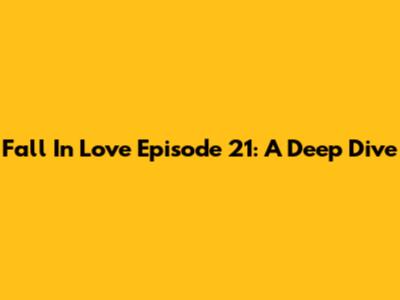 Fall In Love Episode 21: A Deep Dive