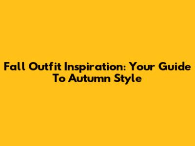 Fall Outfit Inspiration: Your Guide To Autumn Style