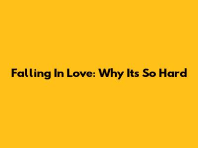 Falling In Love: Why It's So Hard
