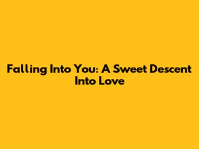 Falling Into You: A Sweet Descent Into Love