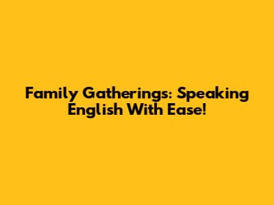 Family Gatherings: Speaking English With Ease!