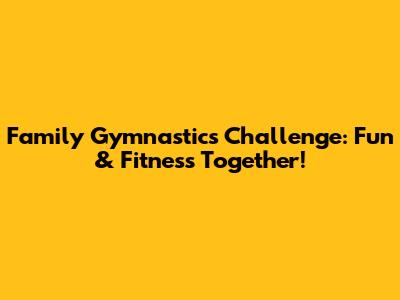 Family Gymnastics Challenge: Fun & Fitness Together!