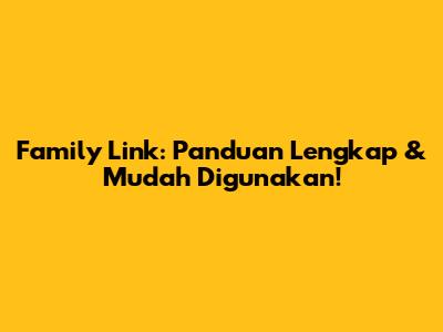Family Link: Panduan Lengkap & Mudah Digunakan!