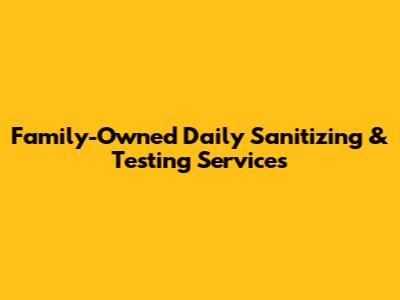 Family-Owned Daily Sanitizing & Testing Services